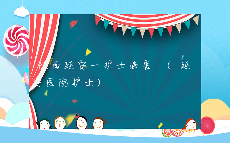 陕西延安一护士遇害 (延安医院护士)